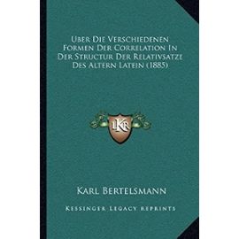 Uber Die Verschiedenen Formen Der Correlation in Der Structur Der Relativsatze Des Altern Latein (1885) - Karl Bertelsmann