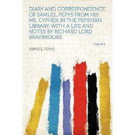 Diary and Correspondence of Samuel Pepys from His Ms. Cypher in the Pepsyian Library, with a Life and Notes by Richard Lord Braybrooke Volume 1 - Samuel Pepys