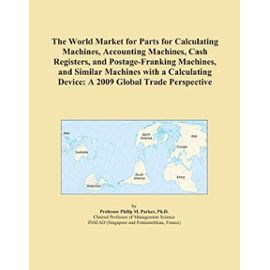 The World Market for Parts for Calculating Machines, Accounting Machines, Cash Registers, and Postage-Franking Machines, and Similar Machines with a Calculating Device: A 2009 Global Trade Perspective - Unknown