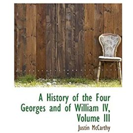 A History of the Four Georges and of William IV, Volume III - Mccarthy, Justin