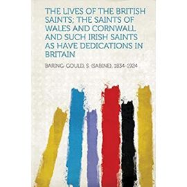 The Lives of the British Saints; The Saints of Wales and Cornwall and Such Irish Saints as Have Dedications in Britain - S. (Sabine) Baring-Gould