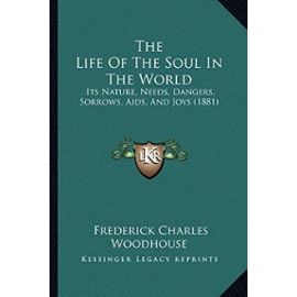The Life Of The Soul In The World: Its Nature, Needs, Dangers, Sorrows, Aids, And Joys (1881) - Woodhouse, Frederick Charles