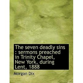The seven deadly sins: sermons preached in Trinity Chapel, New York, during Lent, 1888 - Dix, Morgan