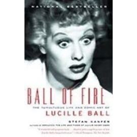 Ball of Fire: The Tumultuous Life and Comic Art of Lucille Ball - Stefan Kanfer