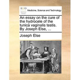 An essay on the cure of the hydrocele of the tunica vaginalis testis. By Joseph Else, ... - Joseph Else