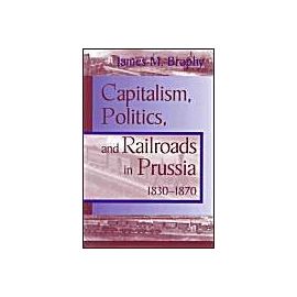Capitalism Politics Railroads: Prussia 1830-1870 - James M. Brophy